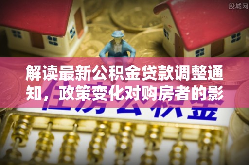 万载解读最新公积金贷款调整通知，政策变化对购房者的影响