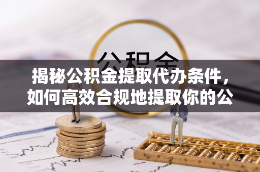 万载揭秘公积金提取代办条件，如何高效合规地提取你的公积金