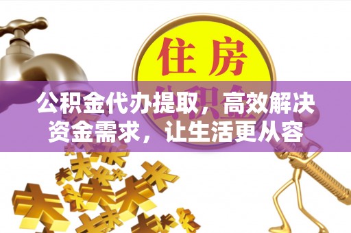 万载公积金代办提取，高效解决资金需求，让生活更从容