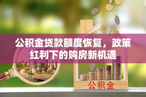 万载公积金贷款额度恢复，政策红利下的购房新机遇