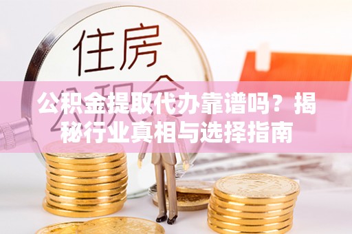 万载公积金提取代办靠谱吗？揭秘行业真相与选择指南