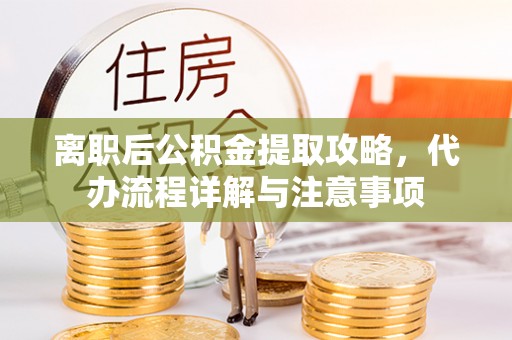 万载离职后公积金提取攻略，代办流程详解与注意事项