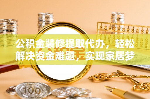 万载公积金装修提取代办，轻松解决资金难题，实现家居梦想