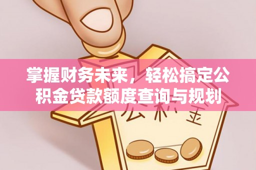万载掌握财务未来，轻松搞定公积金贷款额度查询与规划