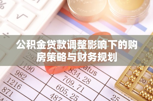 万载公积金贷款调整影响下的购房策略与财务规划