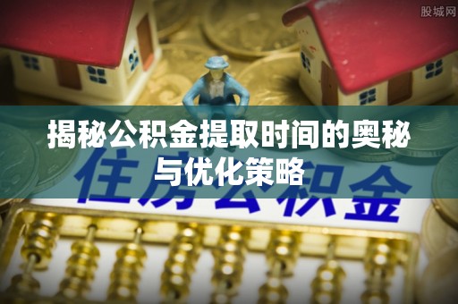 万载揭秘公积金提取时间的奥秘与优化策略