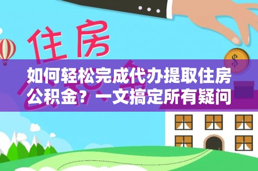 万载如何轻松完成代办提取住房公积金？一文搞定所有疑问