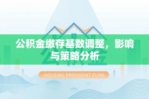 万载公积金缴存基数调整，影响与策略分析