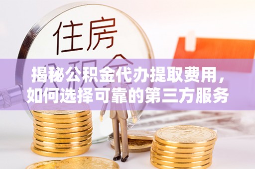 万载揭秘公积金代办提取费用，如何选择可靠的第三方服务