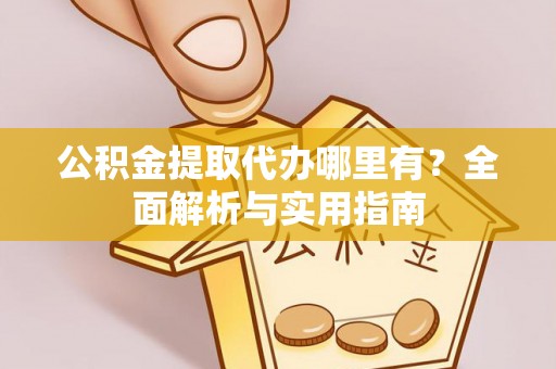 万载公积金提取代办哪里有？全面解析与实用指南