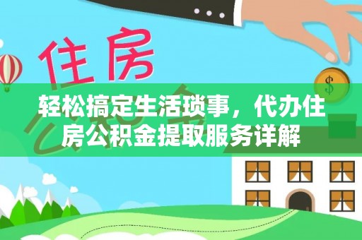 万载轻松搞定生活琐事，代办住房公积金提取服务详解