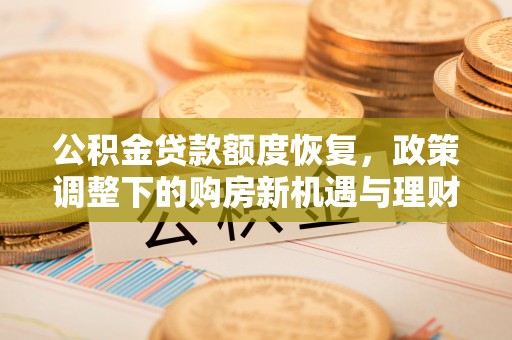 万载公积金贷款额度恢复，政策调整下的购房新机遇与理财规划