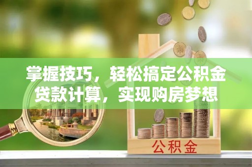 万载掌握技巧，轻松搞定公积金贷款计算，实现购房梦想