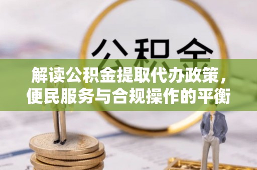 万载解读公积金提取代办政策，便民服务与合规操作的平衡之道