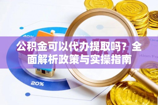 万载公积金可以代办提取吗？全面解析政策与实操指南