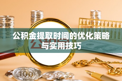 万载公积金提取时间的优化策略与实用技巧