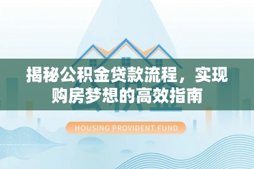 万载揭秘公积金贷款流程，实现购房梦想的高效指南
