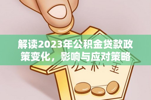 万载解读2023年公积金贷款政策变化，影响与应对策略