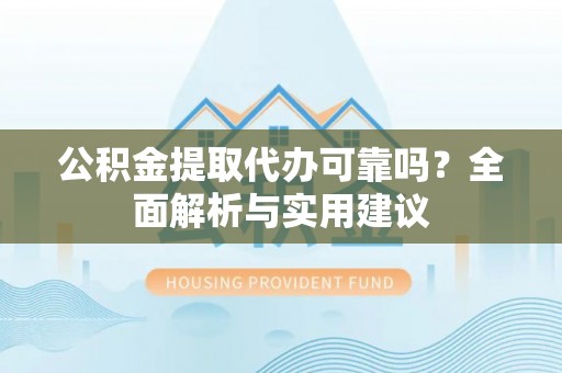 万载公积金提取代办可靠吗？全面解析与实用建议
