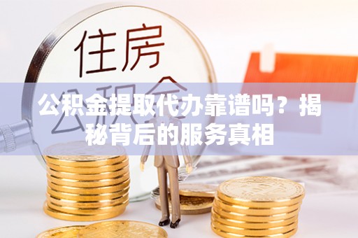 万载公积金提取代办靠谱吗？揭秘背后的服务真相