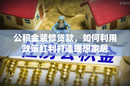 万载公积金装修贷款，如何利用政策红利打造理想家居