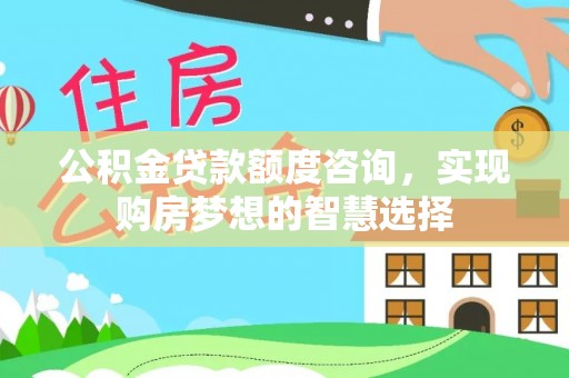 万载公积金贷款额度咨询，实现购房梦想的智慧选择