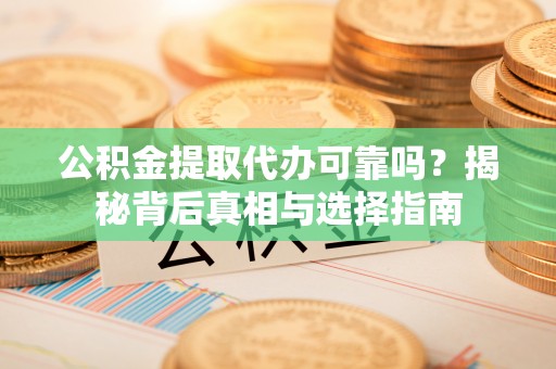 万载公积金提取代办可靠吗？揭秘背后真相与选择指南