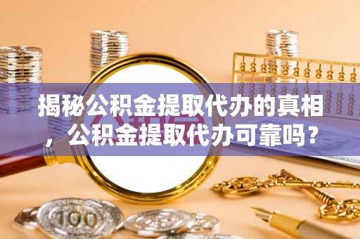 万载揭秘公积金提取代办的真相，公积金提取代办可靠吗？