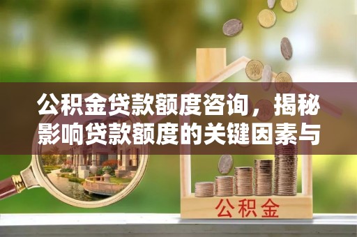 万载公积金贷款额度咨询，揭秘影响贷款额度的关键因素与实用攻略