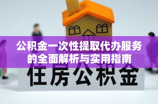 万载公积金一次性提取代办服务的全面解析与实用指南