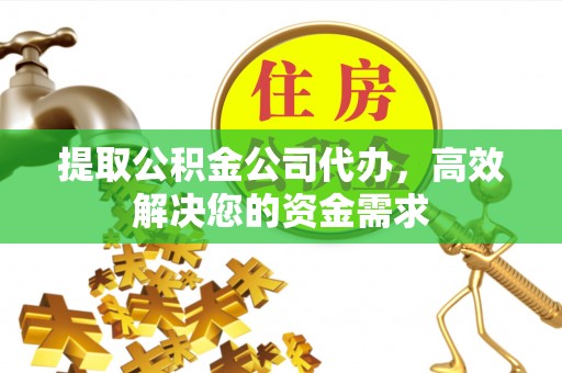 万载提取公积金公司代办，高效解决您的资金需求