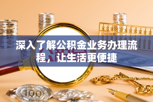 万载深入了解公积金业务办理流程，让生活更便捷