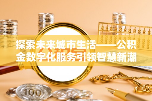 万载探索未来城市生活——公积金数字化服务引领智慧新潮流