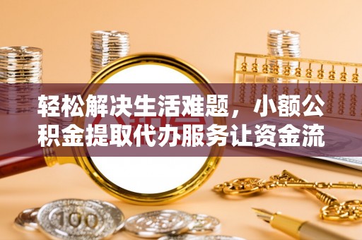 万载轻松解决生活难题，小额公积金提取代办服务让资金流动更便捷