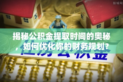 万载揭秘公积金提取时间的奥秘，如何优化你的财务规划？