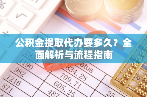 万载公积金提取代办要多久？全面解析与流程指南