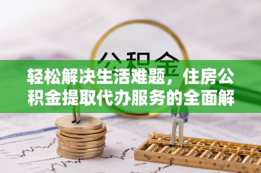 万载轻松解决生活难题，住房公积金提取代办服务的全面解析
