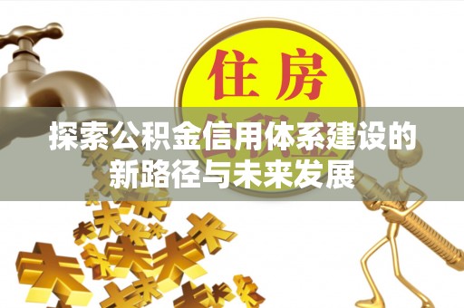 万载探索公积金信用体系建设的新路径与未来发展