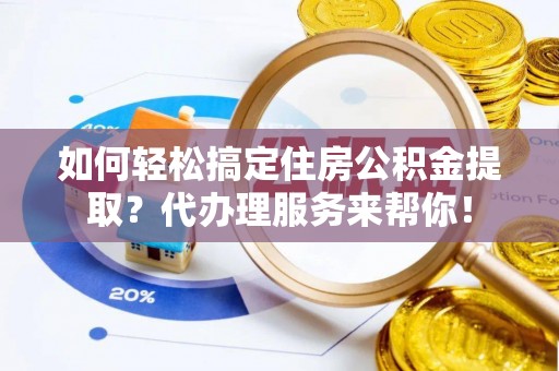 万载如何轻松搞定住房公积金提取？代办理服务来帮你！