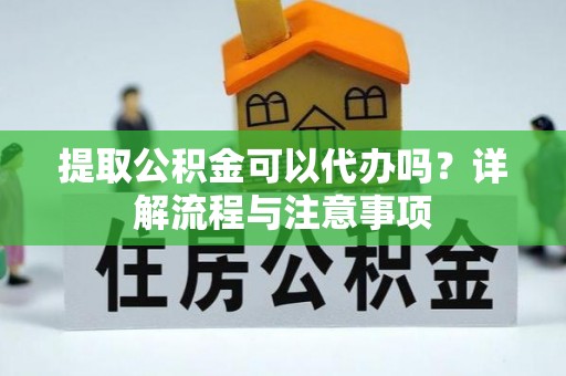 万载提取公积金可以代办吗？详解流程与注意事项