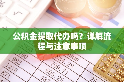 万载公积金提取代办吗？详解流程与注意事项