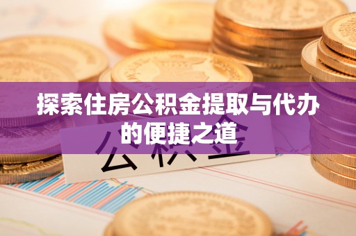 万载探索住房公积金提取与代办的便捷之道