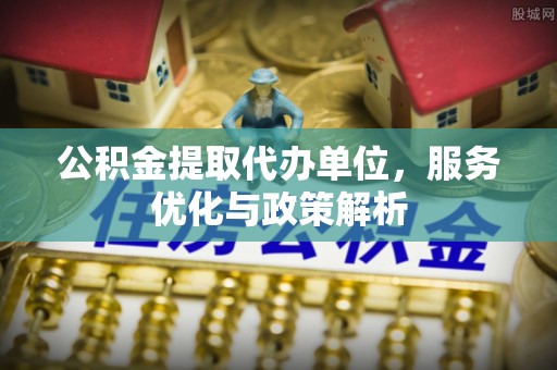 万载公积金提取代办单位，服务优化与政策解析