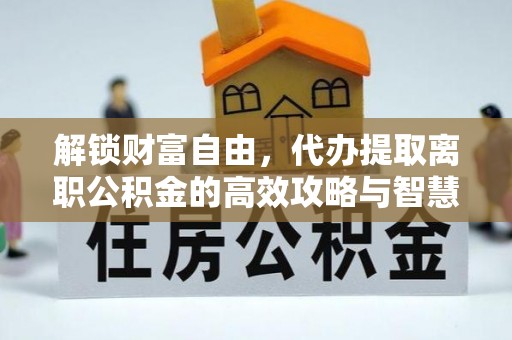 万载解锁财富自由，代办提取离职公积金的高效攻略与智慧选择