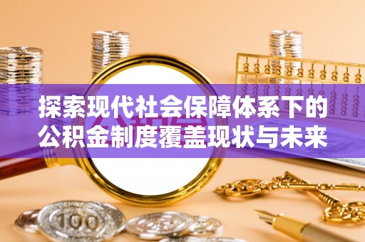 万载探索现代社会保障体系下的公积金制度覆盖现状与未来发展