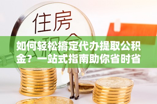 万载如何轻松搞定代办提取公积金？一站式指南助你省时省心