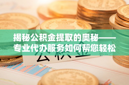 万载揭秘公积金提取的奥秘——专业代办服务如何帮您轻松搞定