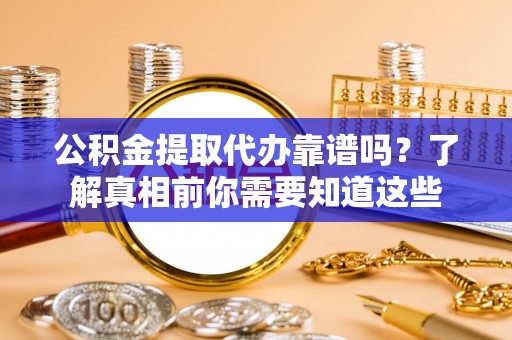 万载公积金提取代办靠谱吗？了解真相前你需要知道这些