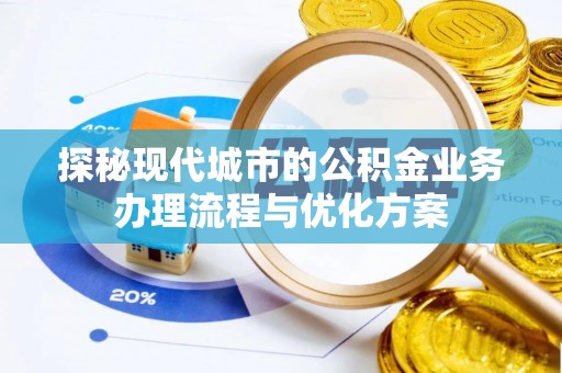 万载探秘现代城市的公积金业务办理流程与优化方案