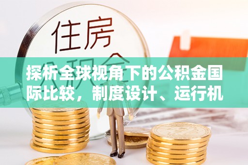 万载探析全球视角下的公积金国际比较，制度设计、运行机制与未来趋势